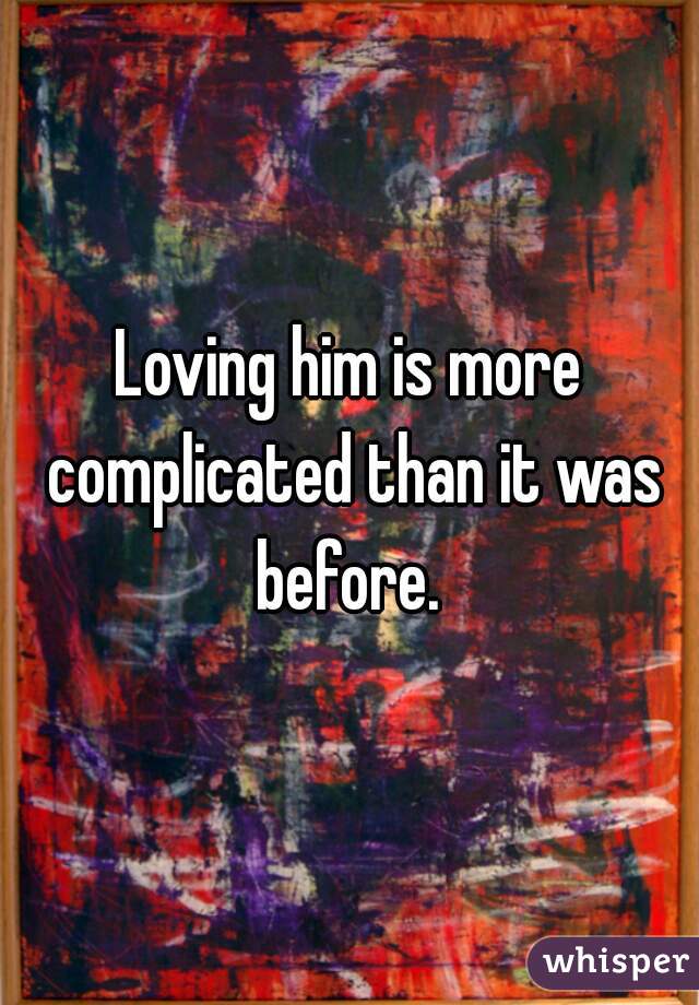 Loving him is more complicated than it was before. 