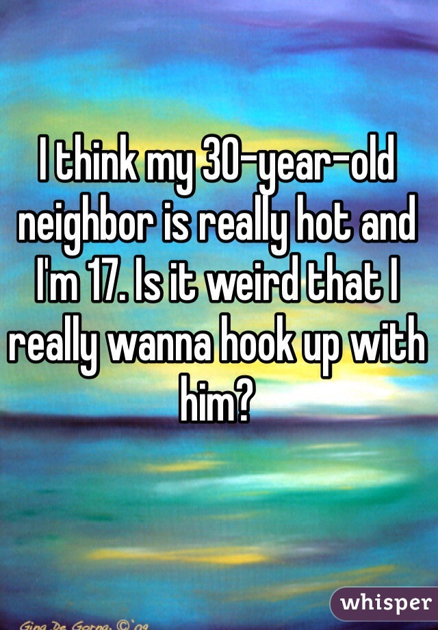 I think my 30-year-old neighbor is really hot and I'm 17. Is it weird that I really wanna hook up with him?