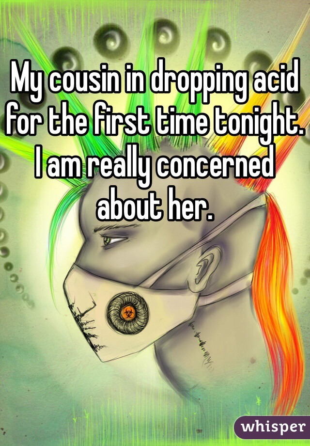 My cousin in dropping acid for the first time tonight. I am really concerned about her. 