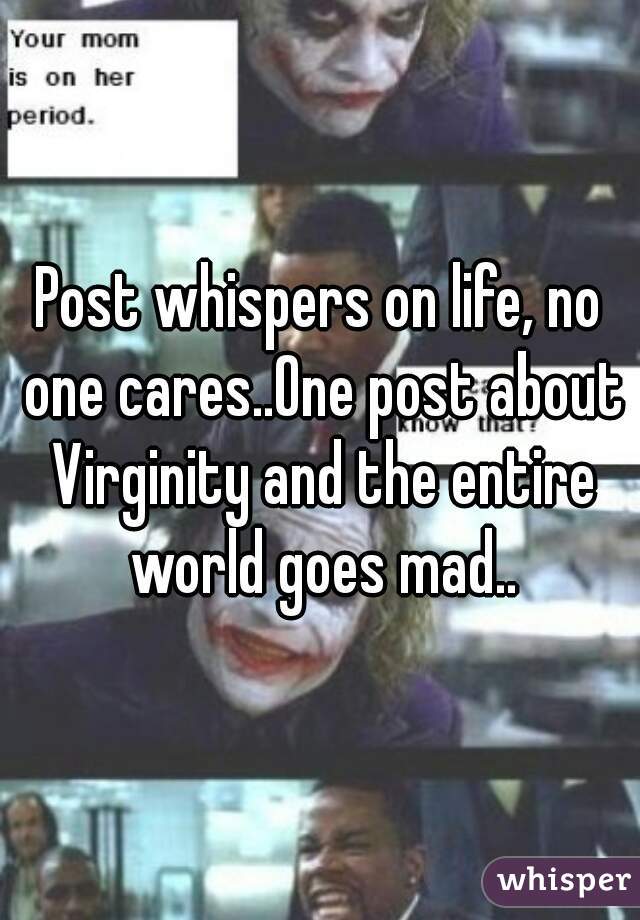 Post whispers on life, no one cares..One post about Virginity and the entire world goes mad..