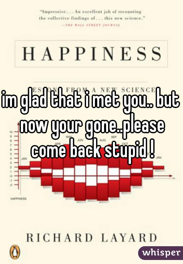 im glad that i met you.. but now your gone..please come back stupid !