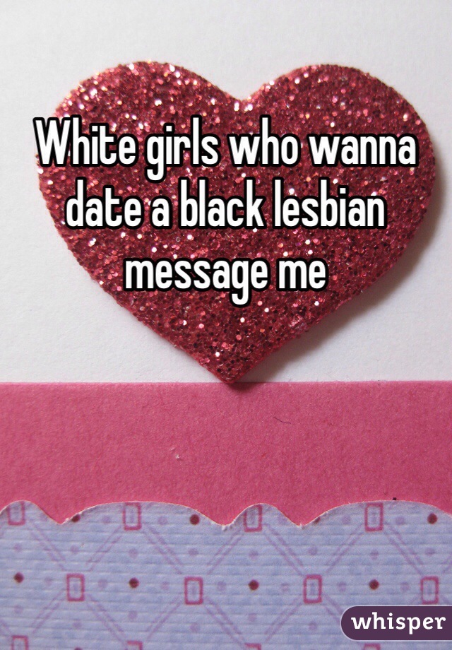 White girls who wanna date a black lesbian message me