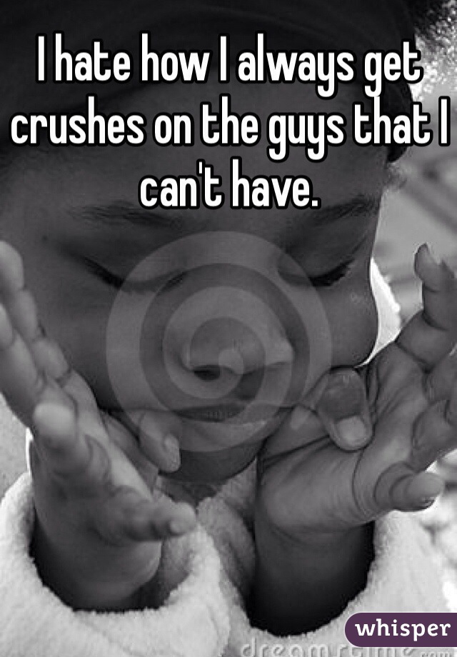 I hate how I always get crushes on the guys that I can't have.
