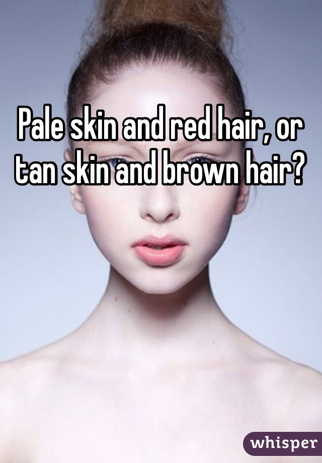 Pale skin and red hair, or tan skin and brown hair?