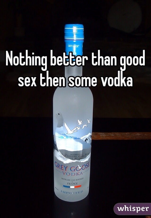 Nothing better than good sex then some vodka