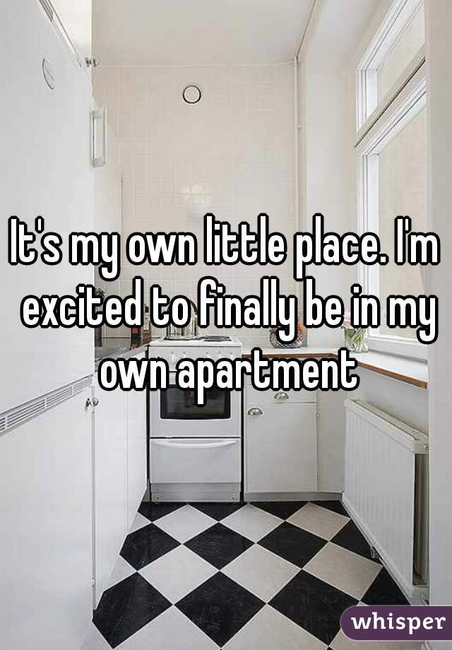 It's my own little place. I'm excited to finally be in my own apartment