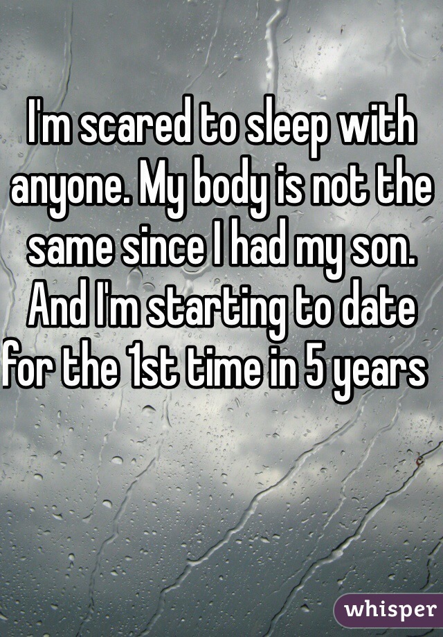 I'm scared to sleep with anyone. My body is not the same since I had my son. And I'm starting to date for the 1st time in 5 years  