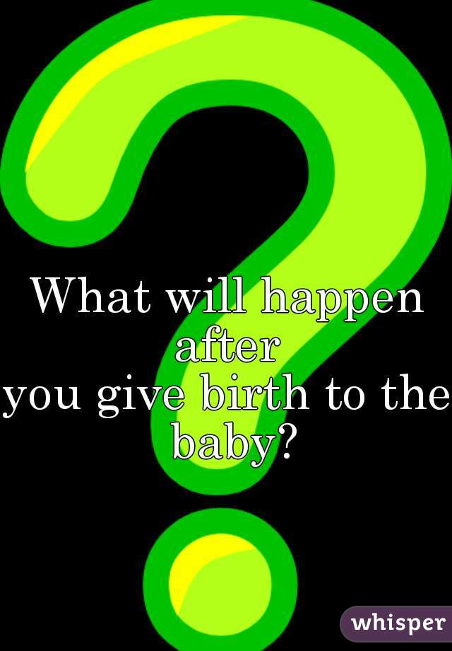 What will happen after 
you give birth to the baby?