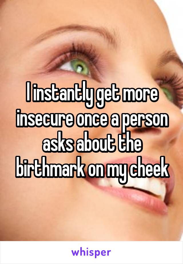 I instantly get more insecure once a person asks about the birthmark on my cheek