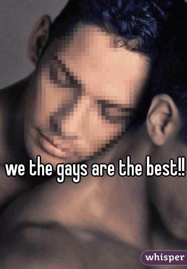 we the gays are the best!!