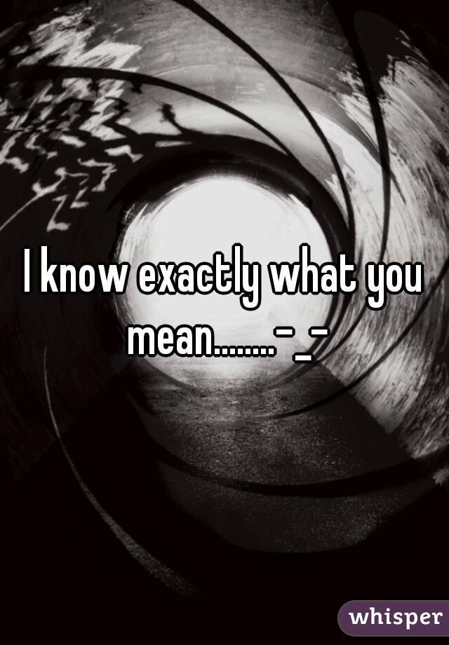 I know exactly what you mean........-_-
