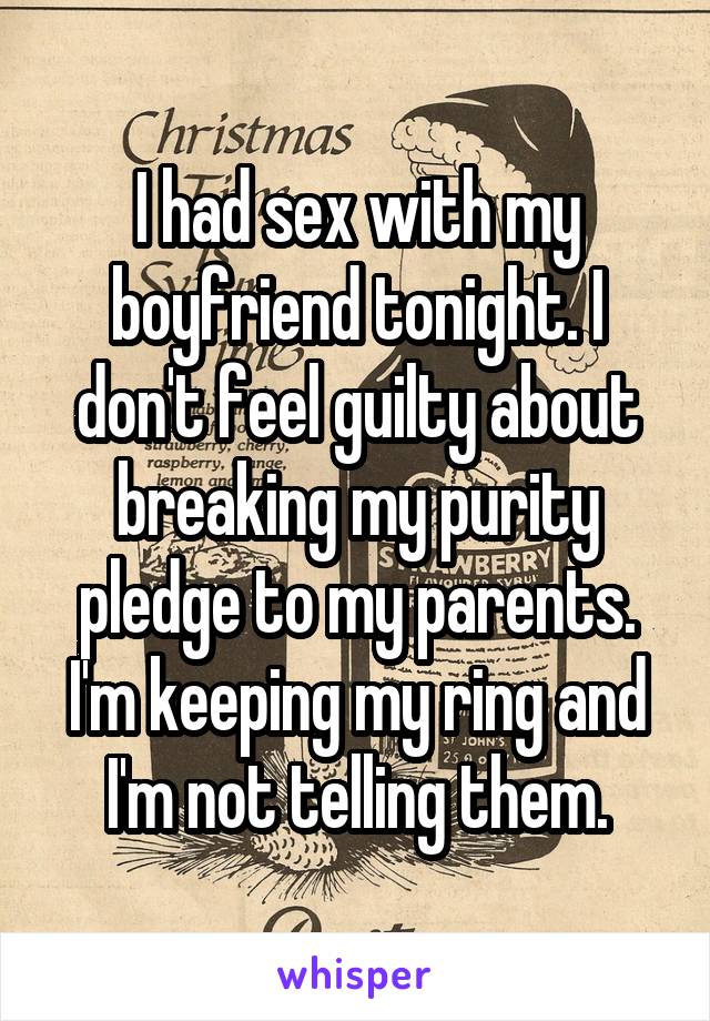 I had sex with my boyfriend tonight. I don't feel guilty about breaking my purity pledge to my parents. I'm keeping my ring and I'm not telling them.