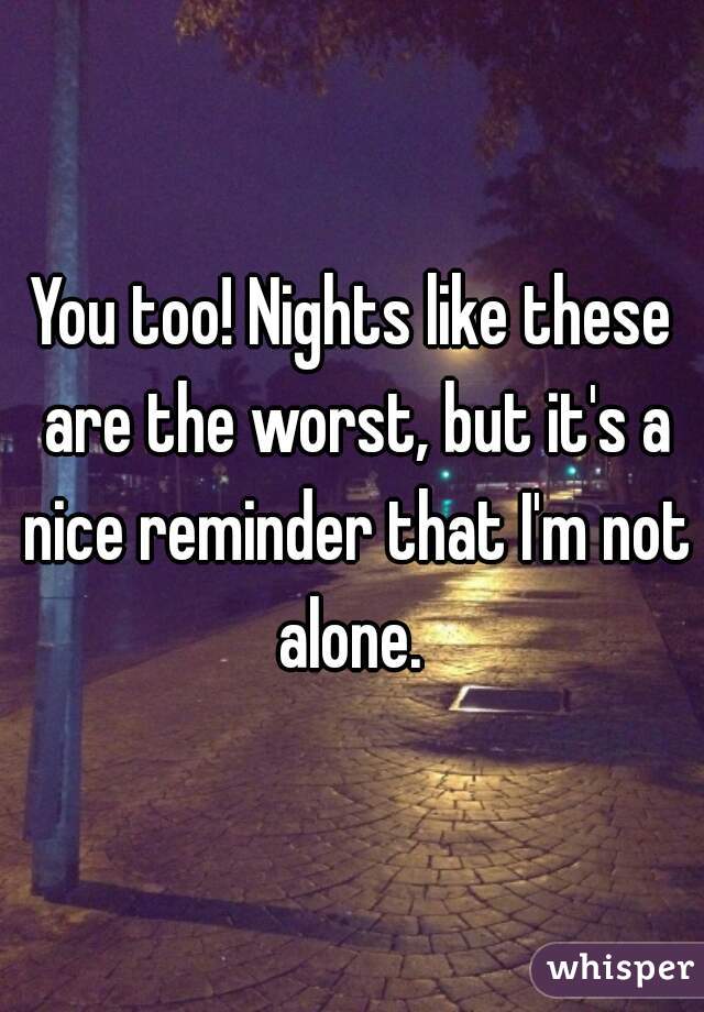 You too! Nights like these are the worst, but it's a nice reminder that I'm not alone. 