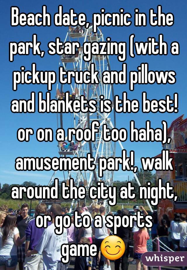 Beach date, picnic in the park, star gazing (with a pickup truck and pillows and blankets is the best! or on a roof too haha), amusement park!, walk around the city at night, or go to a sports game😊 