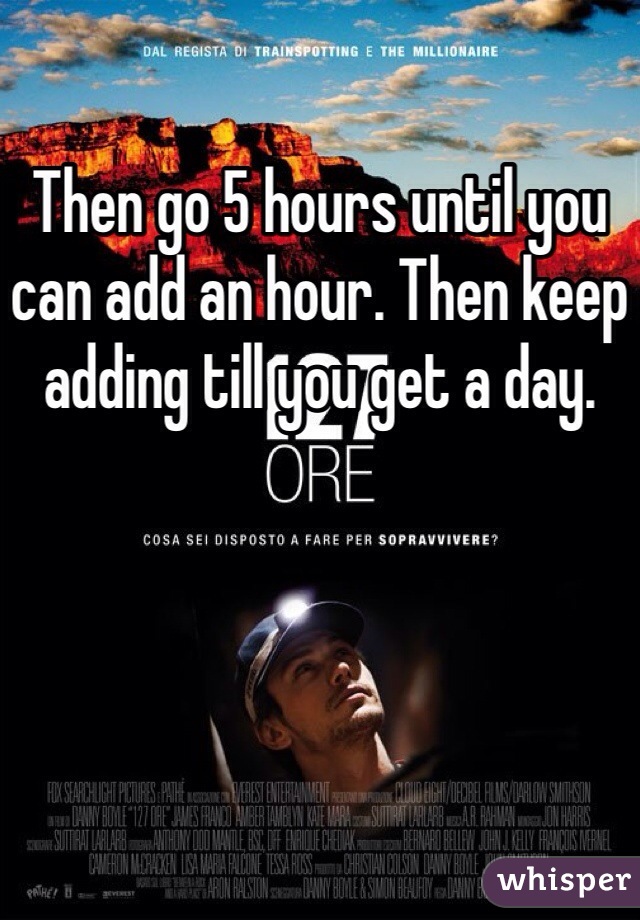 Then go 5 hours until you can add an hour. Then keep adding till you get a day.