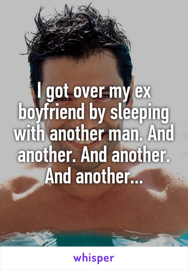 I got over my ex boyfriend by sleeping with another man. And another. And another. And another...
