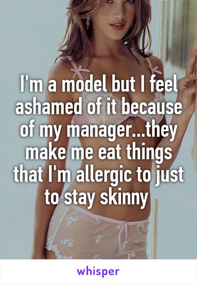 I'm a model but I feel ashamed of it because of my manager...they make me eat things that I'm allergic to just to stay skinny 