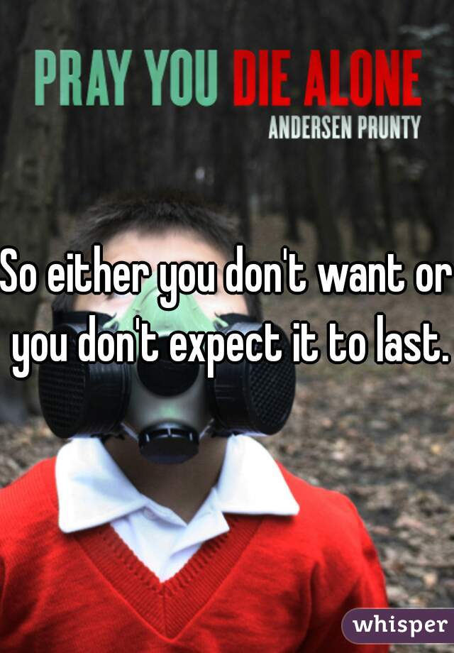 So either you don't want or you don't expect it to last.