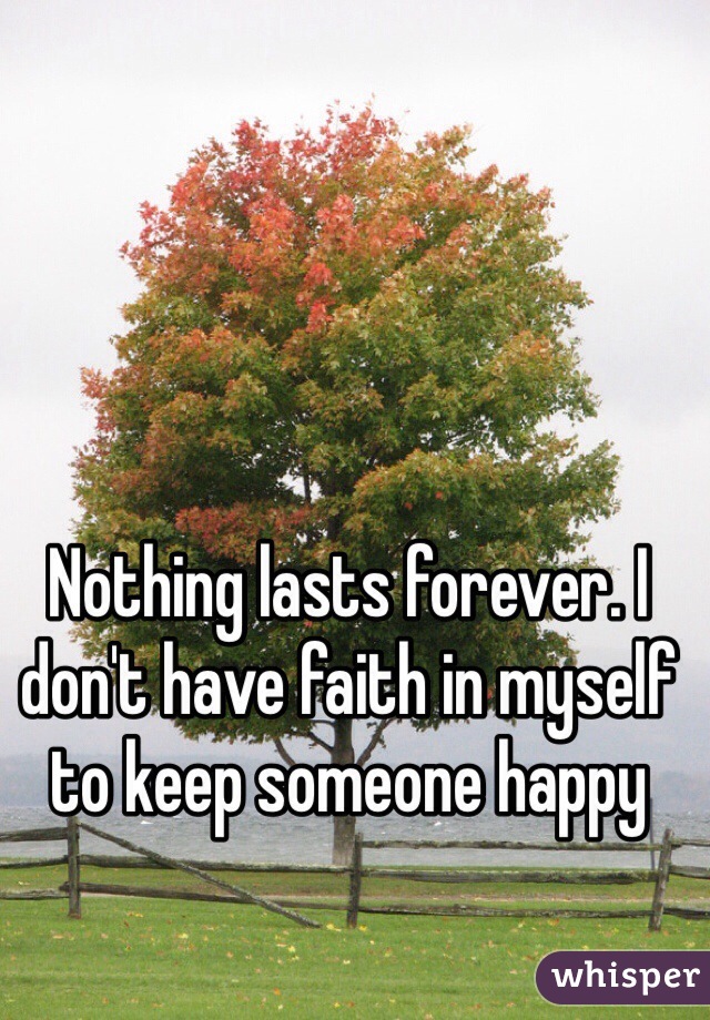 Nothing lasts forever. I don't have faith in myself to keep someone happy
