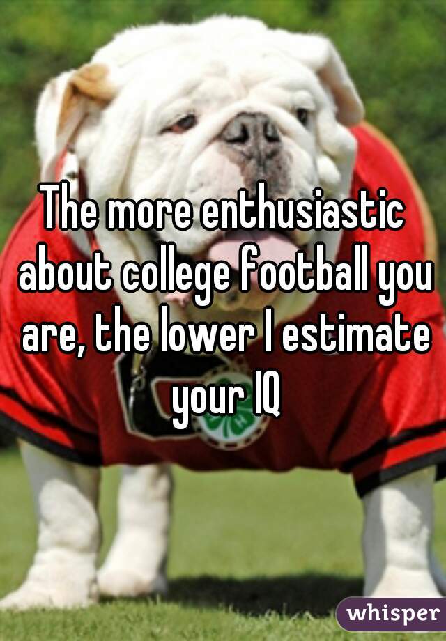 The more enthusiastic about college football you are, the lower I estimate your IQ
