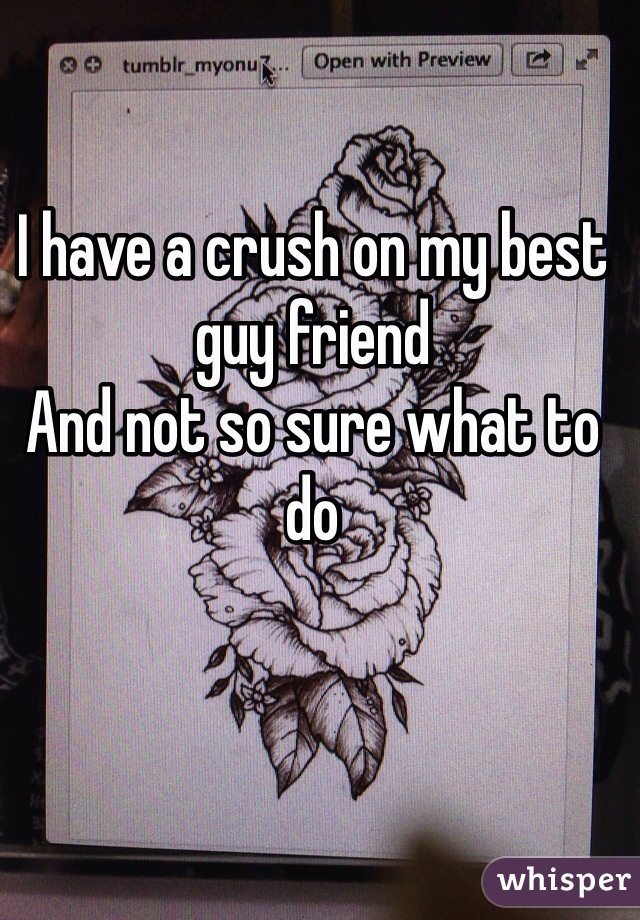 I have a crush on my best guy friend
And not so sure what to do 