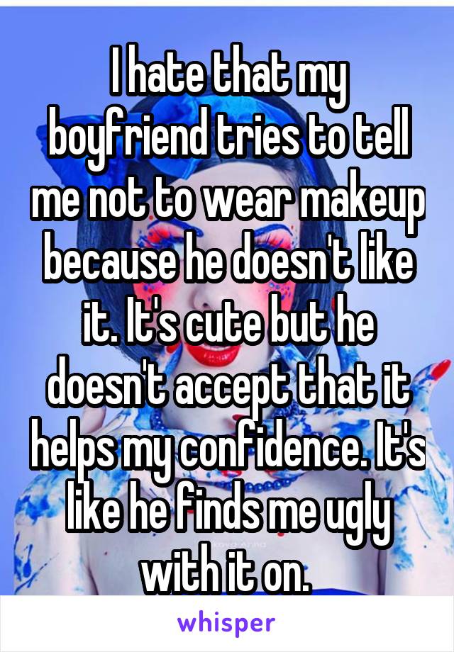 I hate that my boyfriend tries to tell me not to wear makeup because he doesn't like it. It's cute but he doesn't accept that it helps my confidence. It's like he finds me ugly with it on. 