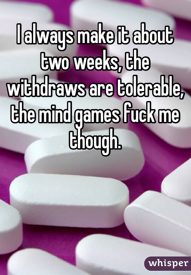 I always make it about two weeks, the withdraws are tolerable, the mind games fuck me though. 