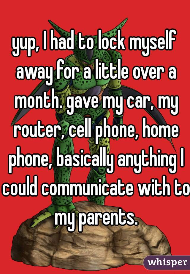 yup, I had to lock myself away for a little over a month. gave my car, my router, cell phone, home phone, basically anything I could communicate with to my parents.