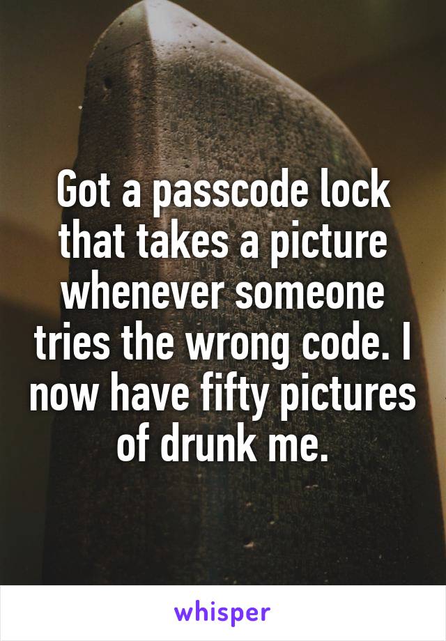 Got a passcode lock that takes a picture whenever someone tries the wrong code. I now have fifty pictures of drunk me.