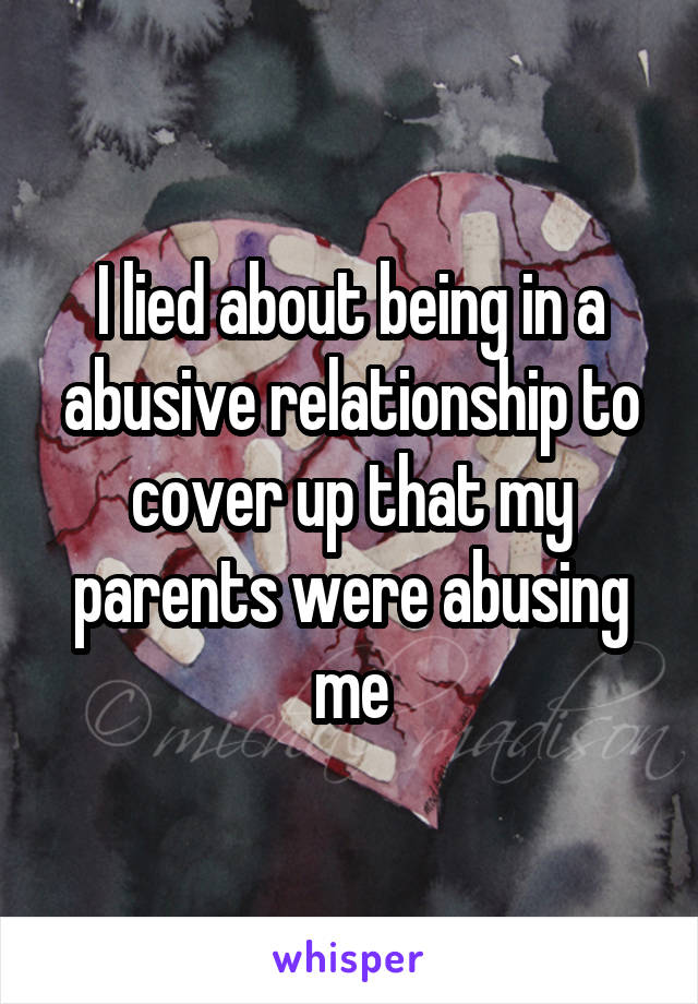I lied about being in a abusive relationship to cover up that my parents were abusing me