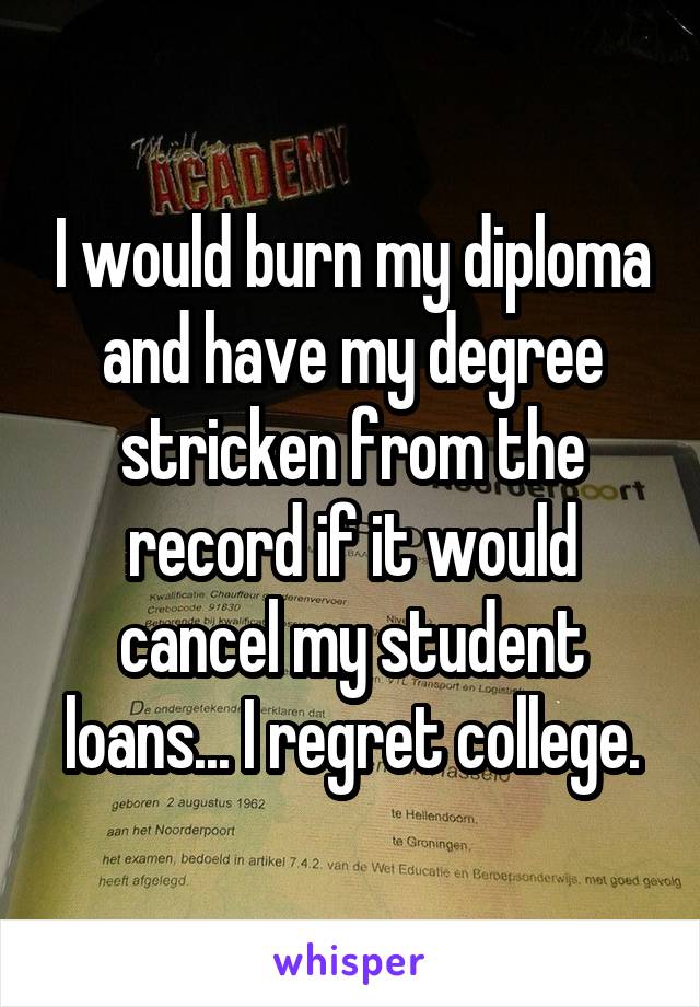 I would burn my diploma and have my degree stricken from the record if it would cancel my student loans... I regret college.