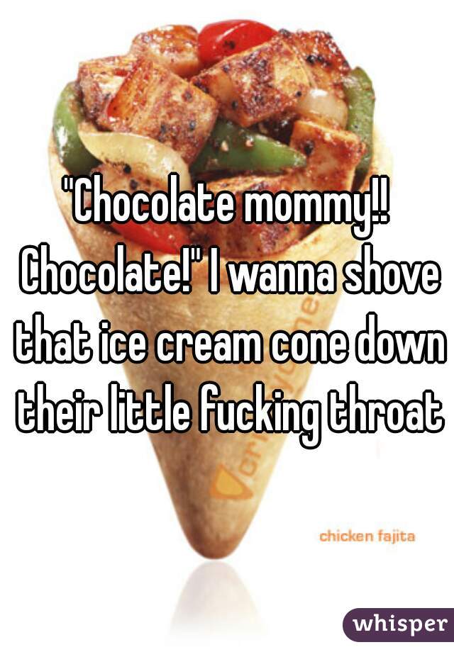 "Chocolate mommy!! Chocolate!" I wanna shove that ice cream cone down their little fucking throats