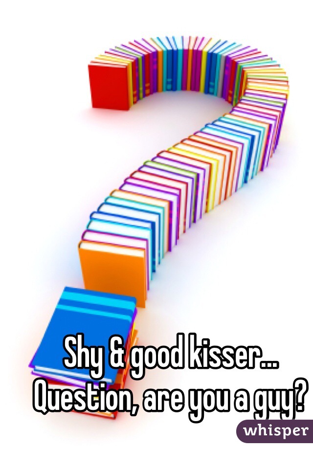 Shy & good kisser... Question, are you a guy?