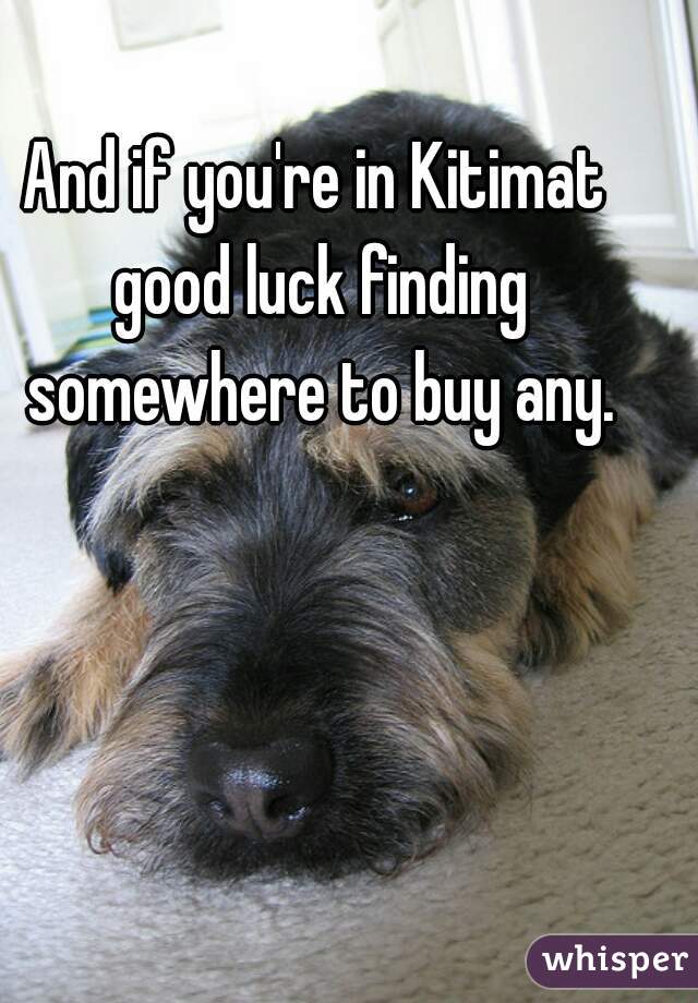 And if you're in Kitimat good luck finding somewhere to buy any.