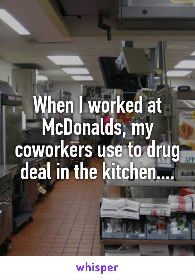 When I worked at McDonalds, my coworkers use to drug deal in the kitchen....