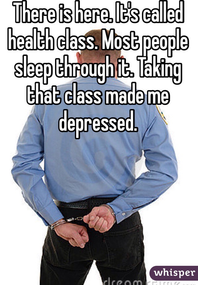 There is here. It's called health class. Most people sleep through it. Taking that class made me depressed.