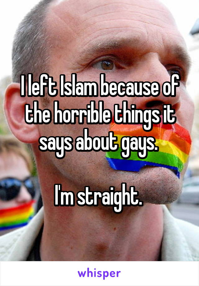 I left Islam because of the horrible things it says about gays. 

I'm straight. 