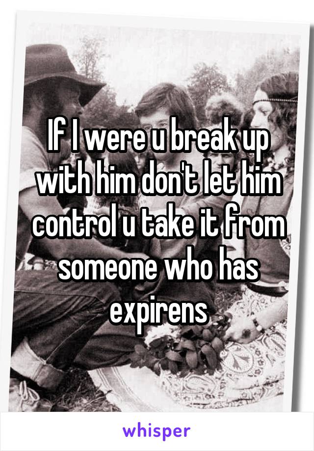 If I were u break up with him don't let him control u take it from someone who has expirens