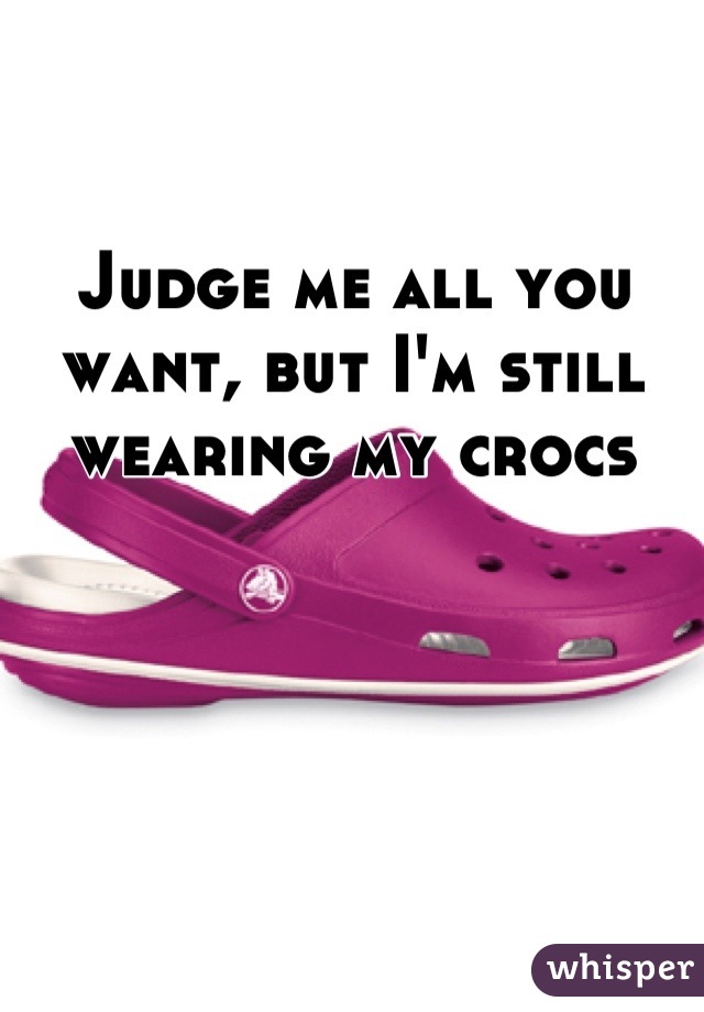 Judge me all you want, but I'm still wearing my crocs