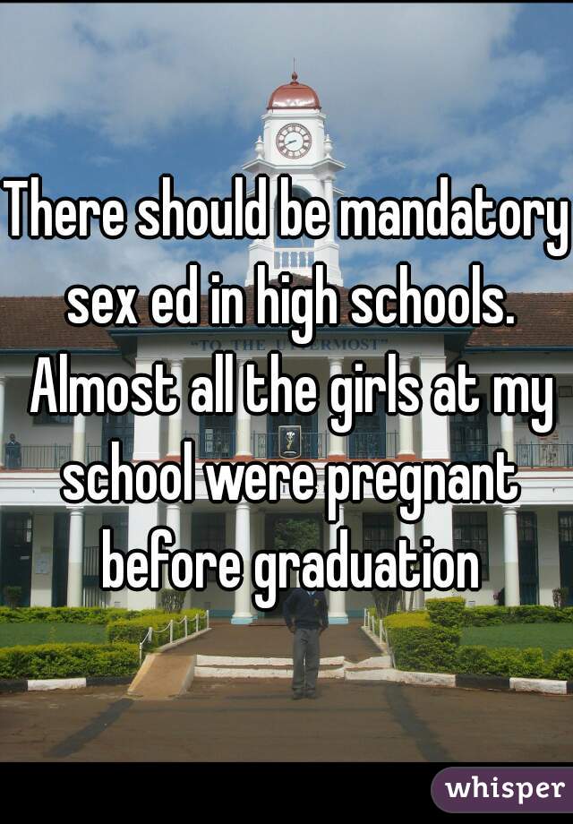 There should be mandatory sex ed in high schools. Almost all the girls at my school were pregnant before graduation