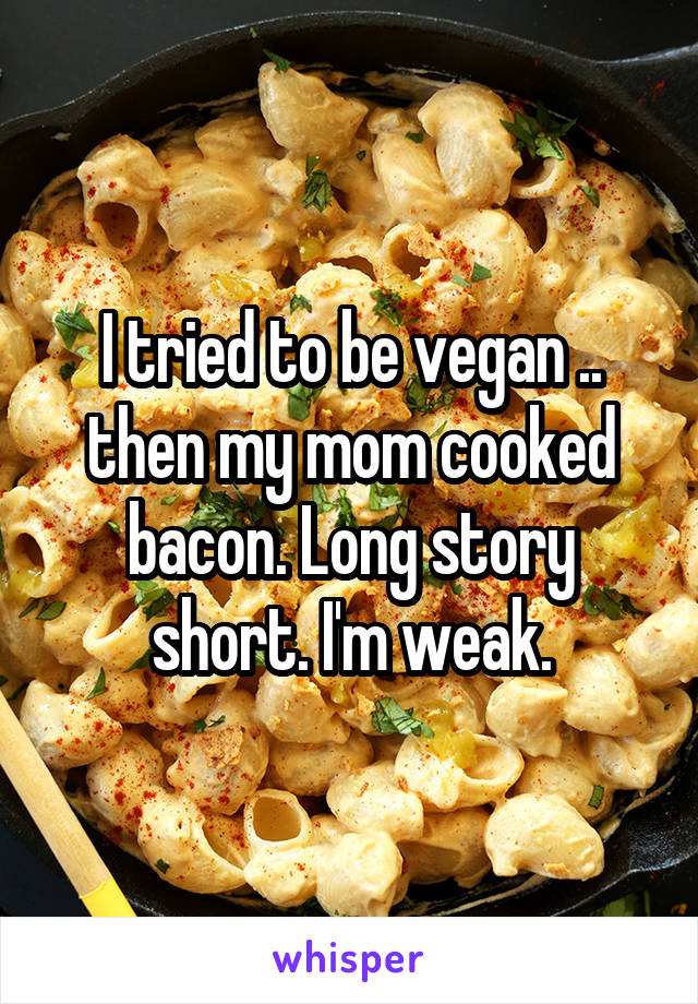 I tried to be vegan .. then my mom cooked bacon. Long story short. I'm weak.