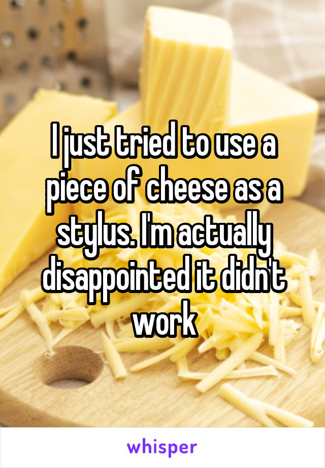 I just tried to use a piece of cheese as a stylus. I'm actually disappointed it didn't work