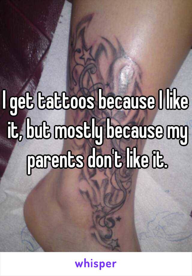 I get tattoos because I like it, but mostly because my parents don't like it.