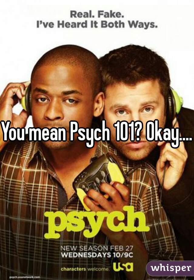 You mean Psych 101? Okay....