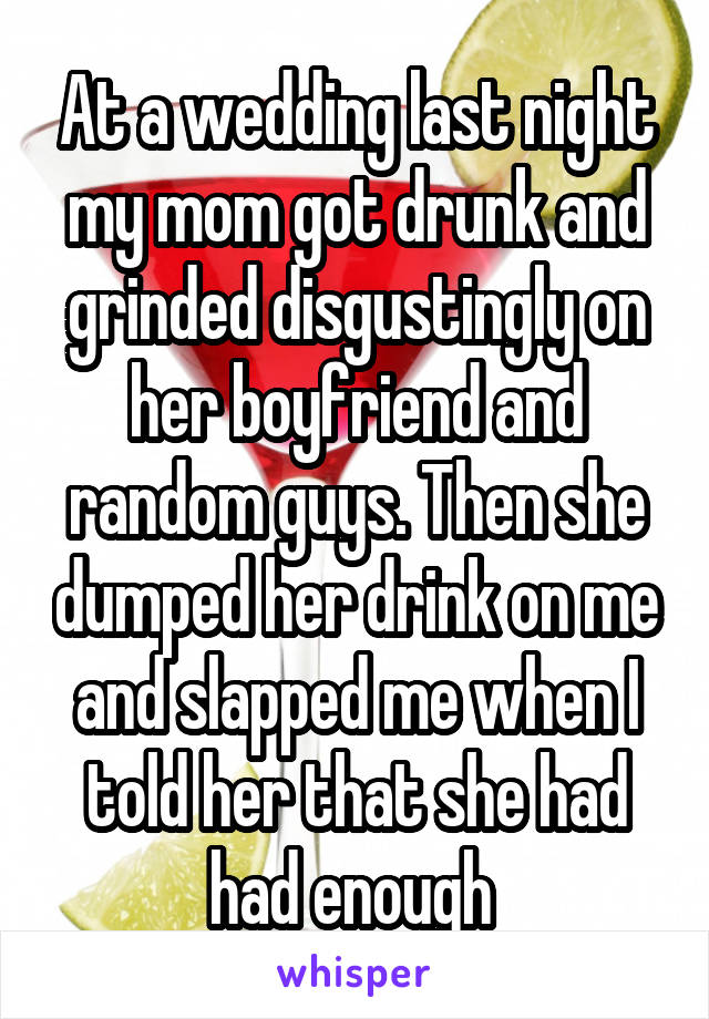 At a wedding last night my mom got drunk and grinded disgustingly on her boyfriend and random guys. Then she dumped her drink on me and slapped me when I told her that she had had enough 