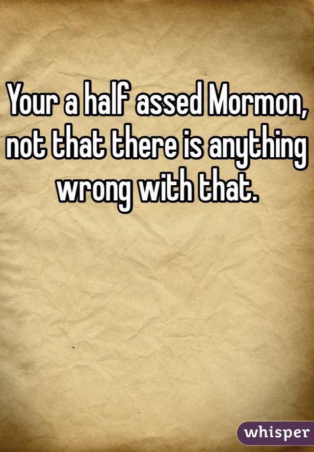 Your a half assed Mormon, not that there is anything wrong with that. 