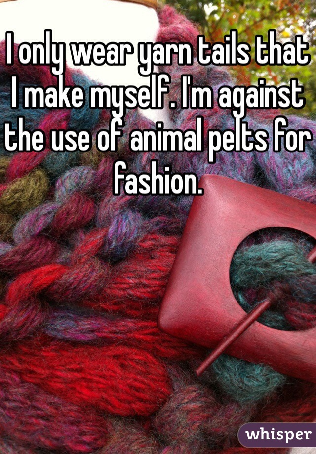 I only wear yarn tails that I make myself. I'm against the use of animal pelts for fashion.