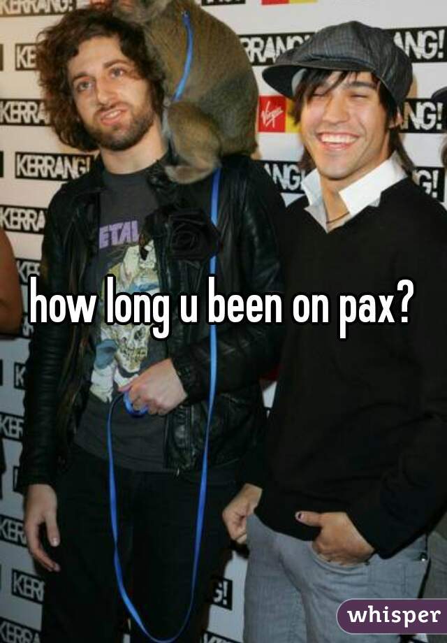 how long u been on pax?