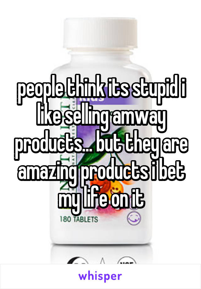 people think its stupid i like selling amway products... but they are amazing products i bet my life on it