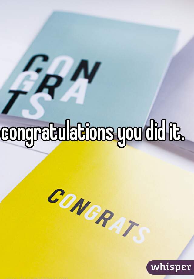 congratulations you did it.  